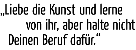 Liebe die Kunst und lerne von ihr, aber halte nicht Deinen Beruf daf�r.